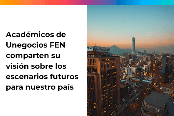 Académicos y docentes de Unegocios FEN de la Universidad de Chile comparten su visión sobre los escenarios futuros para nuestro país