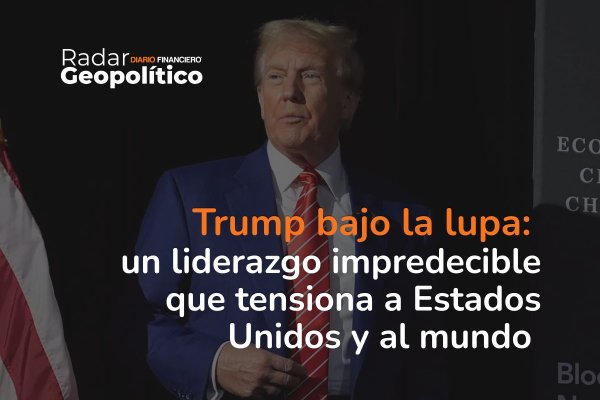 Radar Geopolítico | Trump bajo la lupa: un liderazgo impredecible que tensiona a Estados Unidos y al mundo