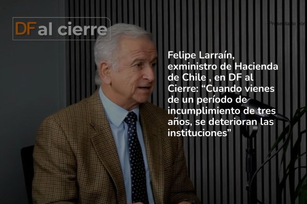 DF al Cierre | Felipe Larraín: "No tenemos una crisis de instituciones (...) Tenemos una situación, no de estancamiento, pero cercano"